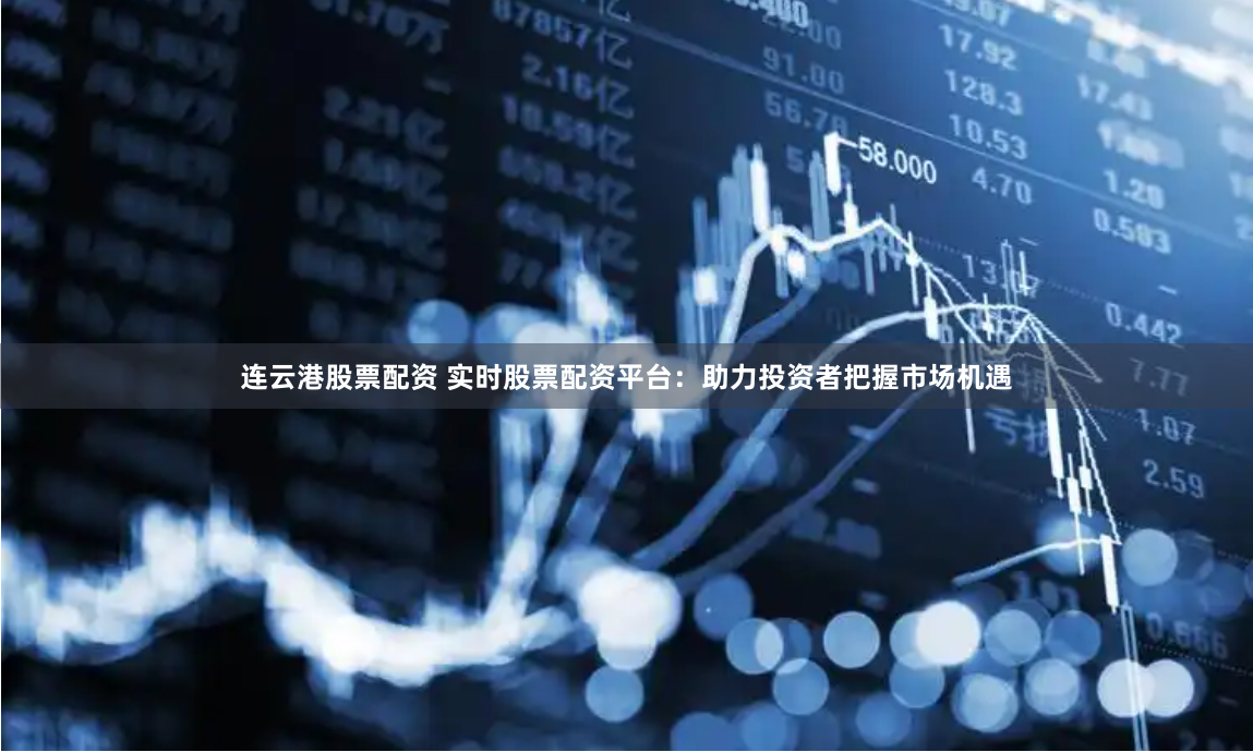 连云港股票配资 实时股票配资平台：助力投资者把握市场机遇