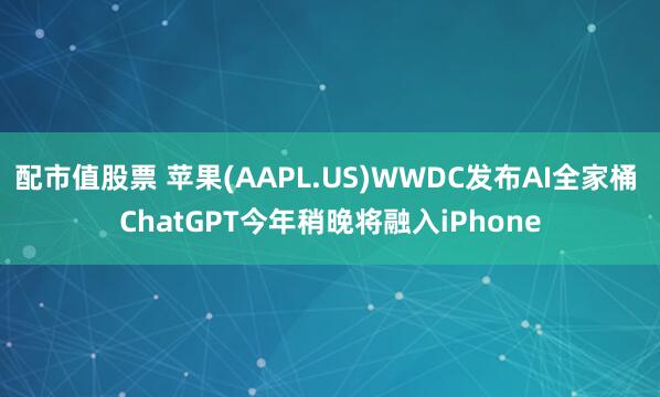 配市值股票 苹果(AAPL.US)WWDC发布AI全家桶 ChatGPT今年稍晚将融入iPhone
