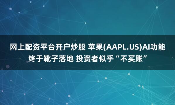 网上配资平台开户炒股 苹果(AAPL.US)AI功能终于靴子落地 投资者似乎“不买账”
