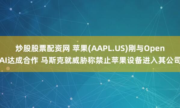 炒股股票配资网 苹果(AAPL.US)刚与OpenAI达成合作 马斯克就威胁称禁止苹果设备进入其公司