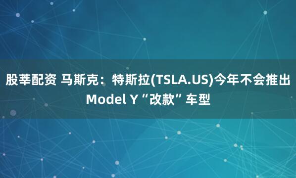 股莘配资 马斯克：特斯拉(TSLA.US)今年不会推出Model Y“改款”车型