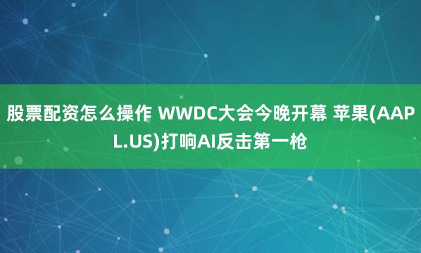 股票配资怎么操作 WWDC大会今晚开幕 苹果(AAPL.US)打响AI反击第一枪