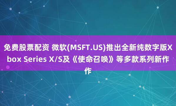 免费股票配资 微软(MSFT.US)推出全新纯数字版Xbox Series X/S及《使命召唤》等多款系列新作
