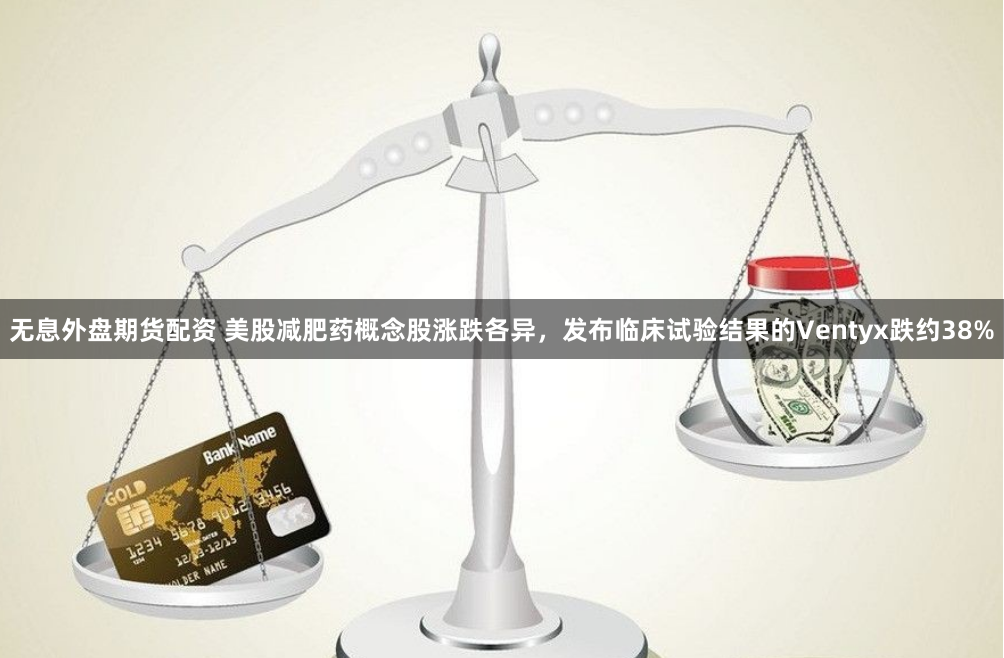 无息外盘期货配资 美股减肥药概念股涨跌各异，发布临床试验结果的Ventyx跌约38%