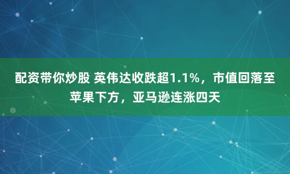 配资带你炒股 英伟达收跌超1.1%，市值回落至苹果下方，亚马逊连涨四天