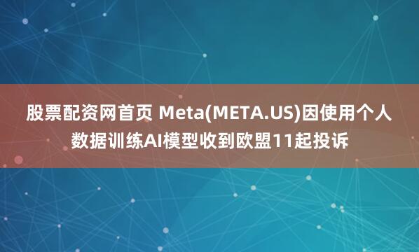 股票配资网首页 Meta(META.US)因使用个人数据训练AI模型收到欧盟11起投诉