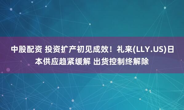 中股配资 投资扩产初见成效！礼来(LLY.US)日本供应趋紧缓解 出货控制终解除