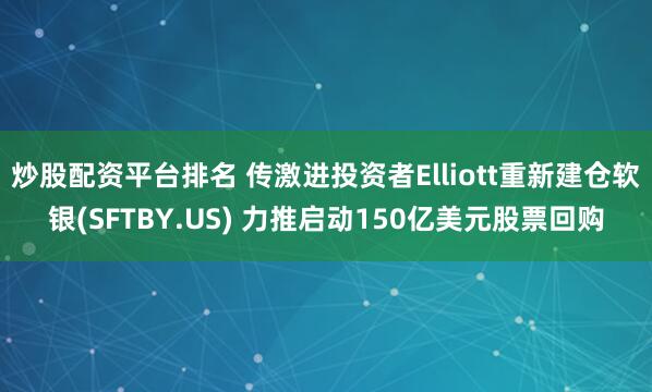 炒股配资平台排名 传激进投资者Elliott重新建仓软银(SFTBY.US) 力推启动150亿美元股票回购