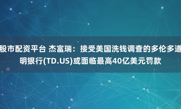 股市配资平台 杰富瑞：接受美国洗钱调查的多伦多道明银行(TD.US)或面临最高40亿美元罚款