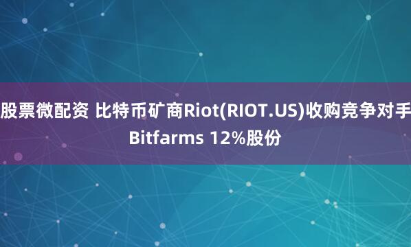 股票微配资 比特币矿商Riot(RIOT.US)收购竞争对手Bitfarms 12%股份