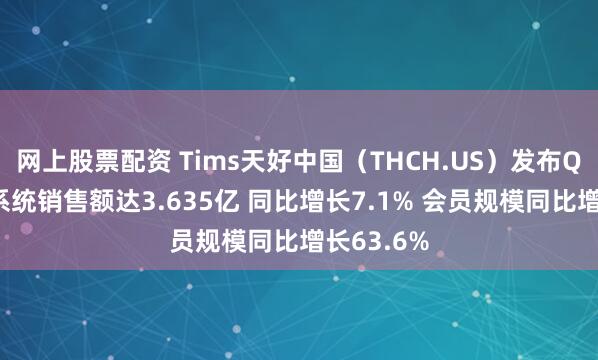 网上股票配资 Tims天好中国（THCH.US）发布Q1业绩：系统销售额达3.635亿 同比增长7.1% 会员规模同比增长63.6%