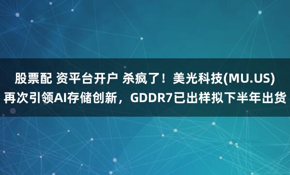 股票配 资平台开户 杀疯了！美光科技(MU.US)再次引领AI存储创新，GDDR7已出样拟下半年出货
