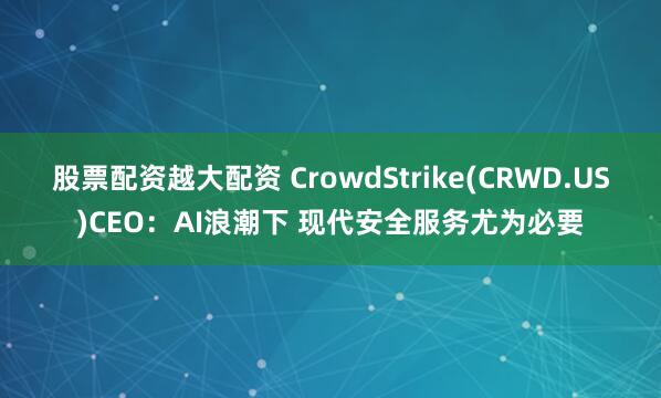 股票配资越大配资 CrowdStrike(CRWD.US)CEO：AI浪潮下 现代安全服务尤为必要