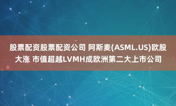 股票配资股票配资公司 阿斯麦(ASML.US)欧股大涨 市值超越LVMH成欧洲第二大上市公司
