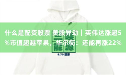 什么是配资股票 美股异动｜英伟达涨超5%市值超越苹果，华尔街：还能再涨22%