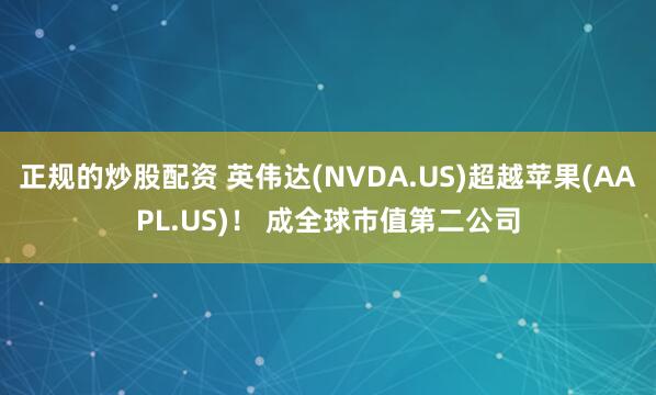 正规的炒股配资 英伟达(NVDA.US)超越苹果(AAPL.US)！ 成全球市值第二公司