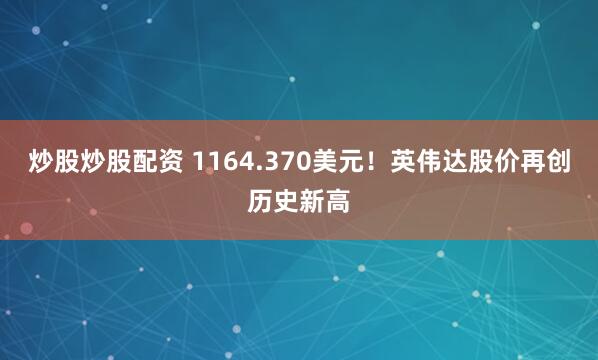 炒股炒股配资 1164.370美元！英伟达股价再创历史新高