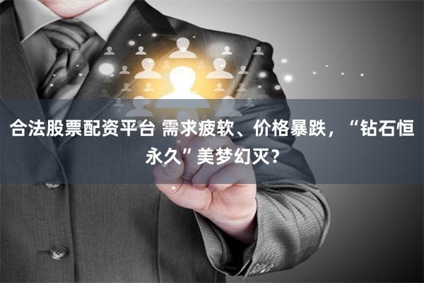 合法股票配资平台 需求疲软、价格暴跌，“钻石恒永久”美梦幻灭？