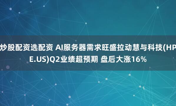 炒股配资选配资 AI服务器需求旺盛拉动慧与科技(HPE.US)Q2业绩超预期 盘后大涨16%