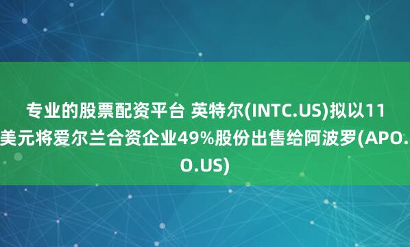 专业的股票配资平台 英特尔(INTC.US)拟以110亿美元将爱尔兰合资企业49%股份出售给阿波罗(APO.US)