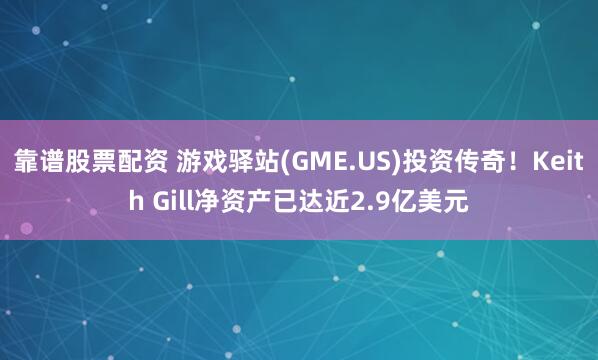 靠谱股票配资 游戏驿站(GME.US)投资传奇！Keith Gill净资产已达近2.9亿美元