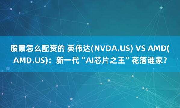 股票怎么配资的 英伟达(NVDA.US) VS AMD(AMD.US)：新一代“AI芯片之王”花落谁家？
