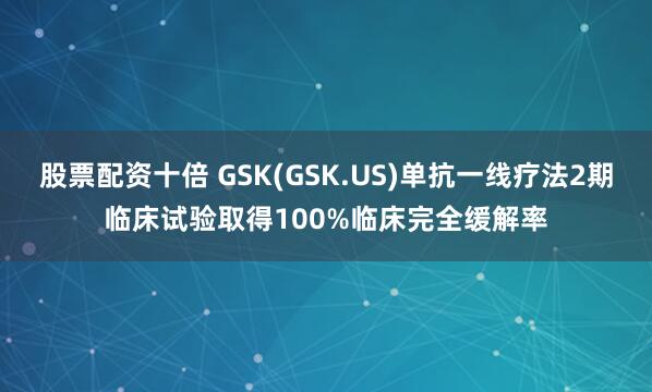 股票配资十倍 GSK(GSK.US)单抗一线疗法2期临床试验取得100%临床完全缓解率
