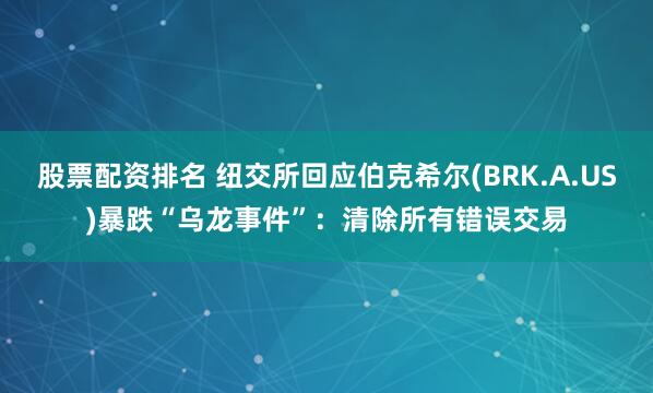 股票配资排名 纽交所回应伯克希尔(BRK.A.US)暴跌“乌龙事件”：清除所有错误交易