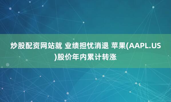炒股配资网站就 业绩担忧消退 苹果(AAPL.US)股价年内累计转涨