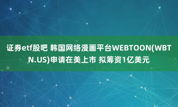 证券etf股吧 韩国网络漫画平台WEBTOON(WBTN.US)申请在美上市 拟筹资1亿美元