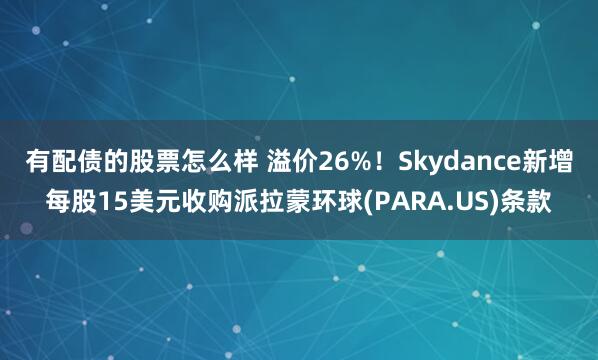 有配债的股票怎么样 溢价26%！Skydance新增每股15美元收购派拉蒙环球(PARA.US)条款