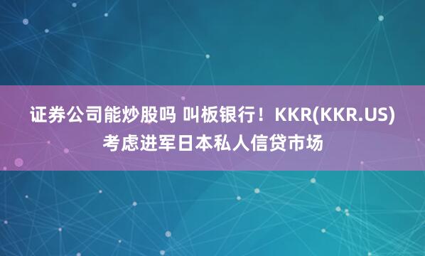 证券公司能炒股吗 叫板银行！KKR(KKR.US)考虑进军日本私人信贷市场