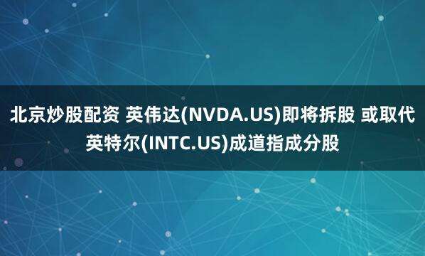 北京炒股配资 英伟达(NVDA.US)即将拆股 或取代英特尔(INTC.US)成道指成分股