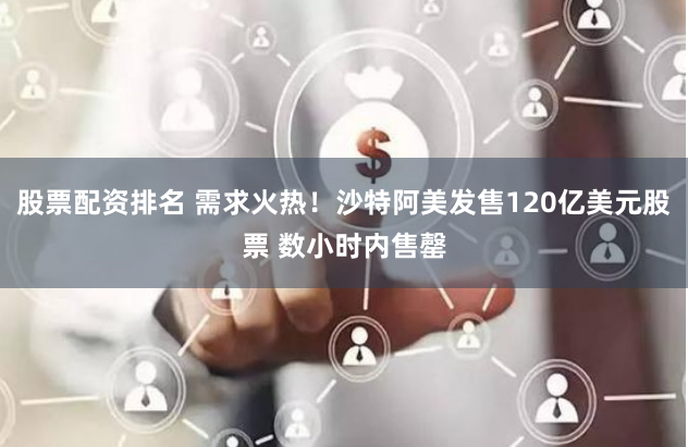 股票配资排名 需求火热！沙特阿美发售120亿美元股票 数小时内售罄