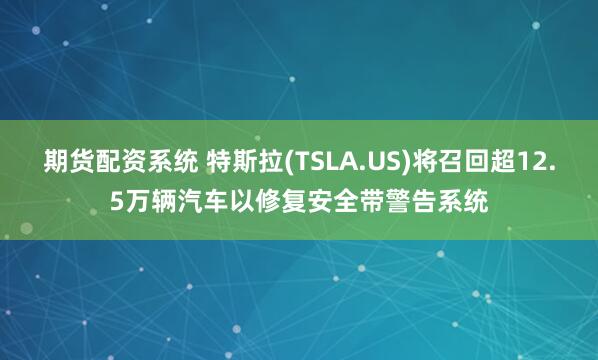 期货配资系统 特斯拉(TSLA.US)将召回超12.5万辆汽车以修复安全带警告系统