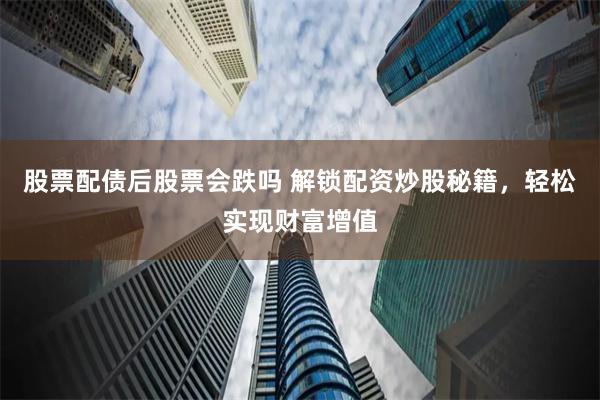 股票配债后股票会跌吗 解锁配资炒股秘籍，轻松实现财富增值
