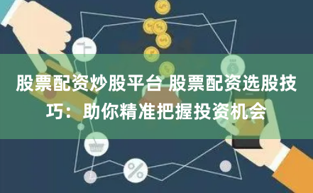 股票配资炒股平台 股票配资选股技巧：助你精准把握投资机会