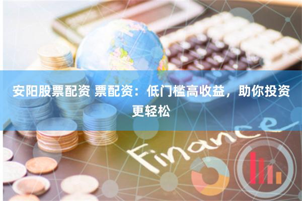 安阳股票配资 票配资：低门槛高收益，助你投资更轻松