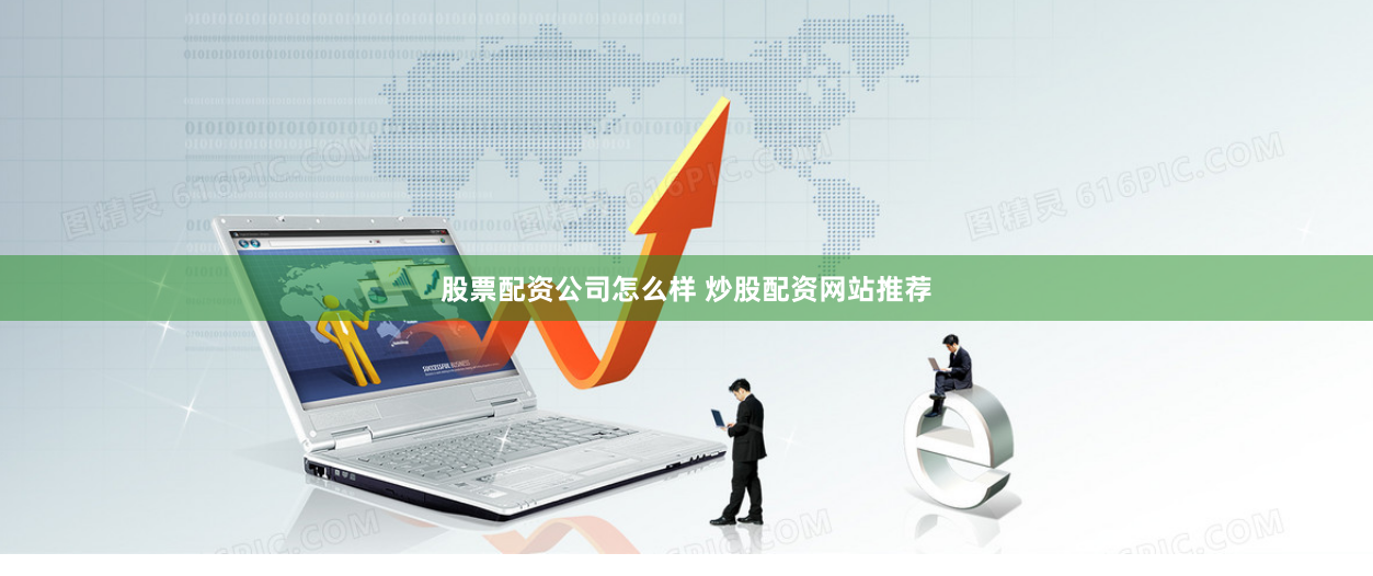 股票配资公司怎么样 炒股配资网站推荐