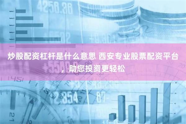 炒股配资杠杆是什么意思 西安专业股票配资平台，助您投资更轻松