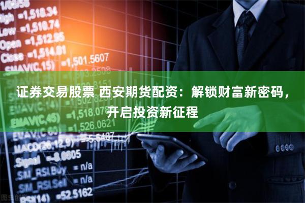 证券交易股票 西安期货配资：解锁财富新密码，开启投资新征程
