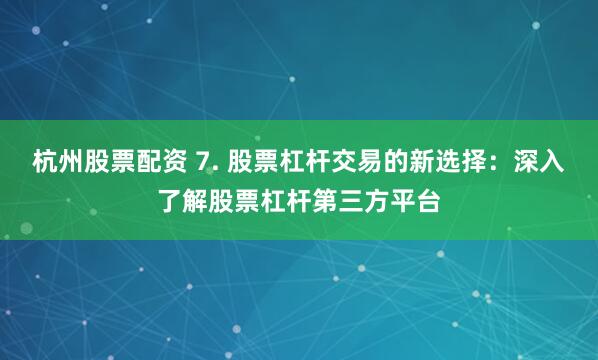 杭州股票配资 7. 股票杠杆交易的新选择：深入了解股票杠杆第三方平台
