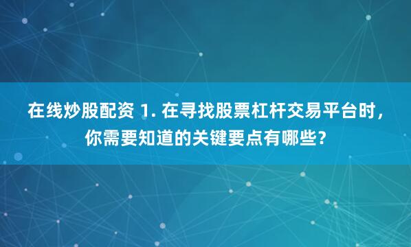 在线炒股配资 1. 在寻找股票杠杆交易平台时，你需要知道的关键要点有哪些？