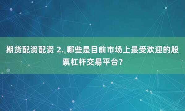 期货配资配资 2. 哪些是目前市场上最受欢迎的股票杠杆交易平台？