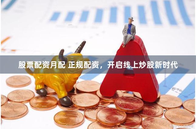 股票配资月配 正规配资，开启线上炒股新时代