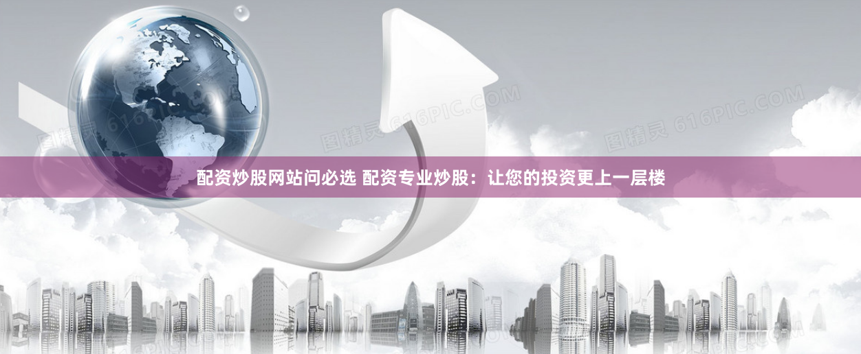 配资炒股网站问必选 配资专业炒股：让您的投资更上一层楼