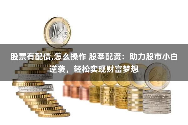 股票有配债,怎么操作 股莘配资：助力股市小白逆袭，轻松实现财富梦想