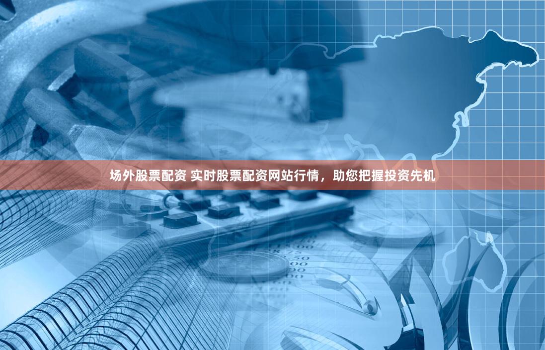 场外股票配资 实时股票配资网站行情，助您把握投资先机