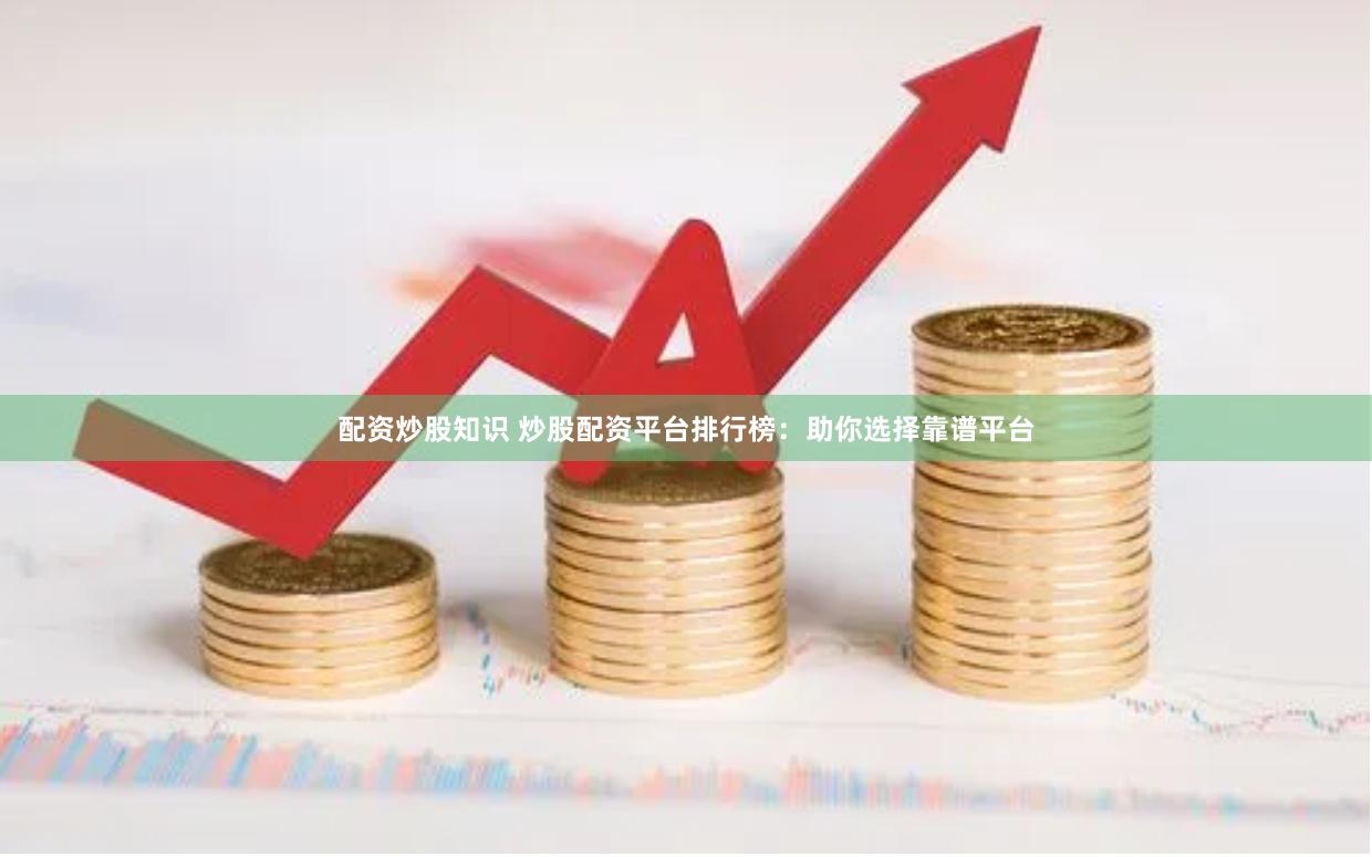配资炒股知识 炒股配资平台排行榜：助你选择靠谱平台