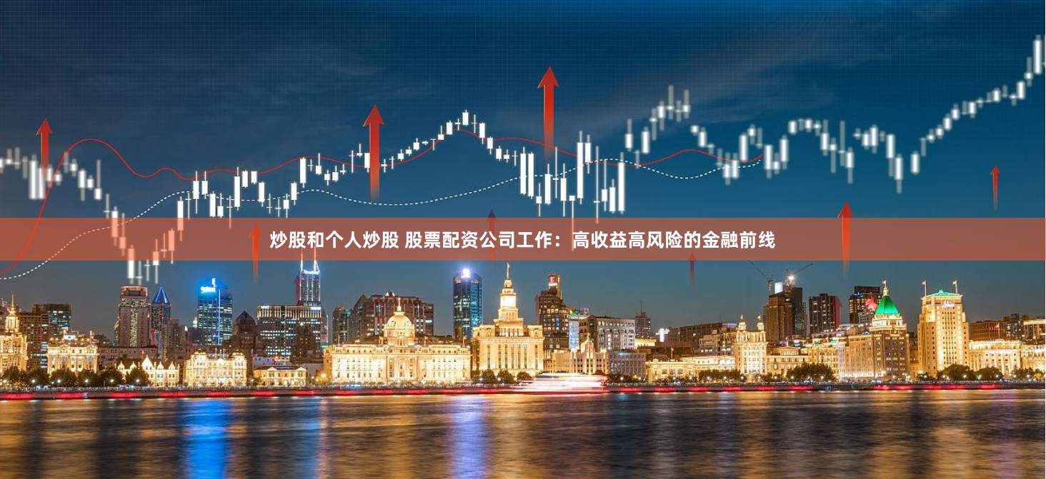 炒股和个人炒股 股票配资公司工作：高收益高风险的金融前线
